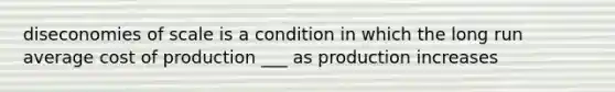 diseconomies of scale is a condition in which the long run average cost of production ___ as production increases