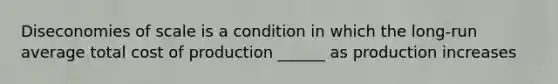 Diseconomies of scale is a condition in which the long-run average total cost of production ______ as production increases