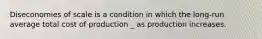 Diseconomies of scale is a condition in which the long-run average total cost of production _ as production increases.