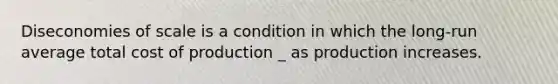 Diseconomies of scale is a condition in which the long-run average total cost of production _ as production increases.