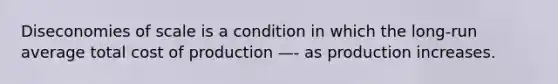 Diseconomies of scale is a condition in which the long-run average total cost of production —- as production increases.