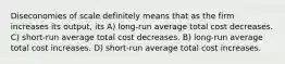 Diseconomies of scale definitely means that as the firm increases its output, its A) long-run average total cost decreases. C) short-run average total cost decreases. B) long-run average total cost increases. D) short-run average total cost increases.