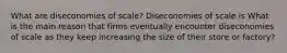 What are diseconomies of​ scale? Diseconomies of scale is What is the main reason that firms eventually encounter diseconomies of scale as they keep increasing the size of their store or​ factory?