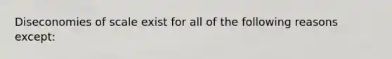 Diseconomies of scale exist for all of the following reasons except: