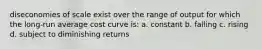 diseconomies of scale exist over the range of output for which the long-run average cost curve is: a. constant b. falling c. rising d. subject to diminishing returns