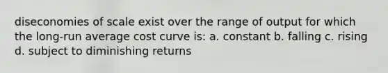 diseconomies of scale exist over the range of output for which the long-run average cost curve is: a. constant b. falling c. rising d. subject to diminishing returns