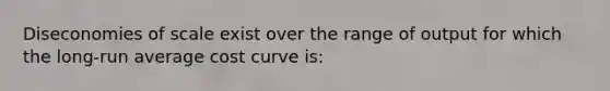 Diseconomies of scale exist over the range of output for which the long-run average cost curve is: