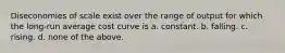 Diseconomies of scale exist over the range of output for which the long-run average cost curve is a. constant. b. falling. c. rising. d. none of the above.