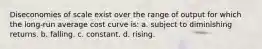 Diseconomies of scale exist over the range of output for which the long-run average cost curve is: a. subject to diminishing returns. b. falling. c. constant. d. rising.