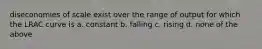 diseconomies of scale exist over the range of output for which the LRAC curve is a. constant b. falling c. rising d. none of the above