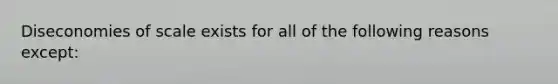 Diseconomies of scale exists for all of the following reasons except: