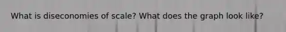 What is diseconomies of scale? What does the graph look like?