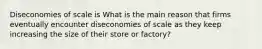 Diseconomies of scale is What is the main reason that firms eventually encounter diseconomies of scale as they keep increasing the size of their store or​ factory?