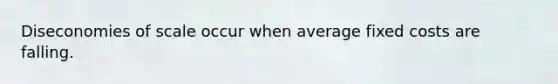 Diseconomies of scale occur when average fixed costs are falling.