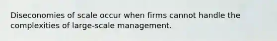 Diseconomies of scale occur when firms cannot handle the complexities of large-scale management.