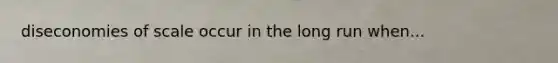 diseconomies of scale occur in the long run when...