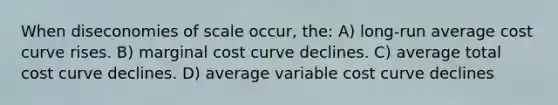 When diseconomies of scale occur, the: A) long-run average cost curve rises. B) marginal cost curve declines. C) average total cost curve declines. D) average variable cost curve declines