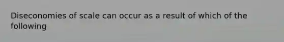 Diseconomies of scale can occur as a result of which of the following