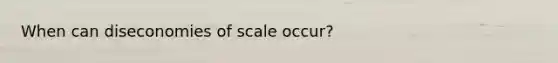 When can diseconomies of scale occur?