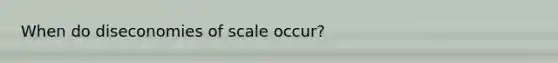 When do diseconomies of scale occur?