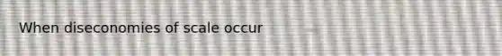 When diseconomies of scale occur