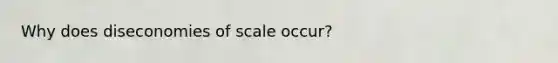 Why does diseconomies of scale occur?