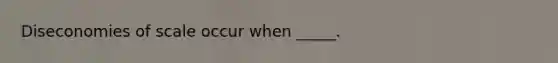 Diseconomies of scale occur when _____.