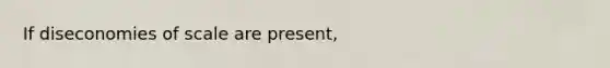 If diseconomies of scale are present,