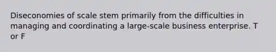 Diseconomies of scale stem primarily from the difficulties in managing and coordinating a large-scale business enterprise. T or F