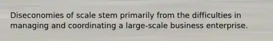 Diseconomies of scale stem primarily from the difficulties in managing and coordinating a large-scale business enterprise.