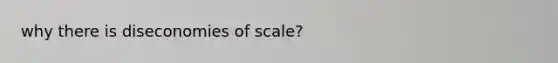 why there is diseconomies of scale?