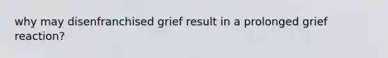 why may disenfranchised grief result in a prolonged grief reaction?