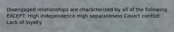 Disengaged relationships are characterized by all of the following EXCEPT: High independence High separateness Covert conflict Lack of loyalty