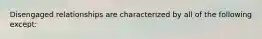 Disengaged relationships are characterized by all of the following except: