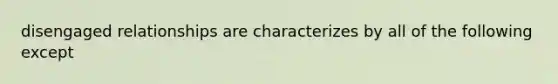 disengaged relationships are characterizes by all of the following except