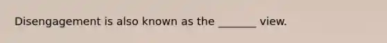 Disengagement is also known as the _______ view.