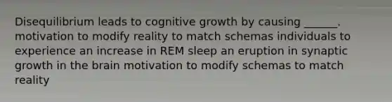 Disequilibrium leads to cognitive growth by causing ______. motivation to modify reality to match schemas individuals to experience an increase in REM sleep an eruption in synaptic growth in the brain motivation to modify schemas to match reality