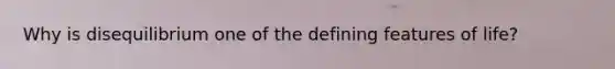 Why is disequilibrium one of the defining features of life?