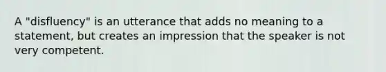 A "disfluency" is an utterance that adds no meaning to a statement, but creates an impression that the speaker is not very competent.