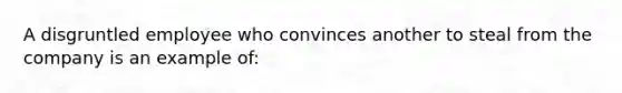 A disgruntled employee who convinces another to steal from the company is an example of: