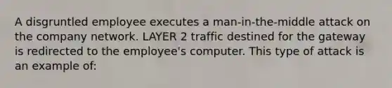 A disgruntled employee executes a man-in-the-middle attack on the company network. LAYER 2 traffic destined for the gateway is redirected to the employee's computer. This type of attack is an example of: