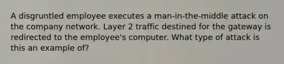 A disgruntled employee executes a man-in-the-middle attack on the company network. Layer 2 traffic destined for the gateway is redirected to the employee's computer. What type of attack is this an example of?