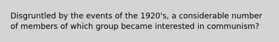 Disgruntled by the events of the 1920's, a considerable number of members of which group became interested in communism?