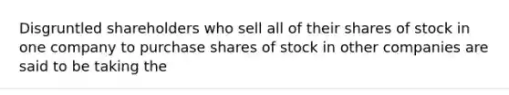 Disgruntled shareholders who sell all of their shares of stock in one company to purchase shares of stock in other companies are said to be taking the