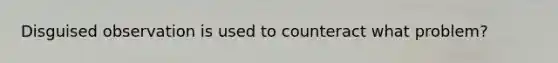 Disguised observation is used to counteract what problem?