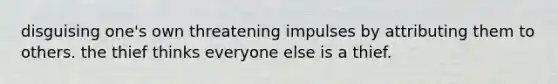 disguising one's own threatening impulses by attributing them to others. the thief thinks everyone else is a thief.