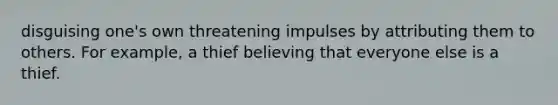 disguising one's own threatening impulses by attributing them to others. For example, a thief believing that everyone else is a thief.