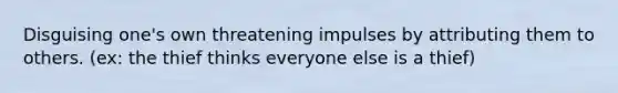 Disguising one's own threatening impulses by attributing them to others. (ex: the thief thinks everyone else is a thief)