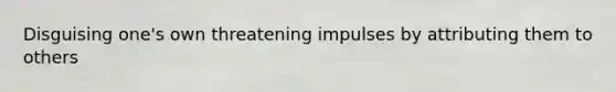 Disguising one's own threatening impulses by attributing them to others