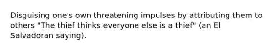 Disguising one's own threatening impulses by attributing them to others "The thief thinks everyone else is a thief" (an El Salvadoran saying).